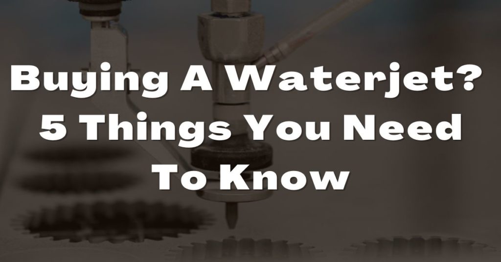 Buying A Waterjet Here Are 5 Things You Need To Know