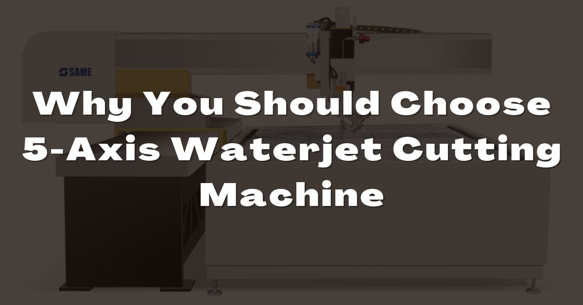 Why You Should Choose 5-Axis Waterjet Cutting Machine